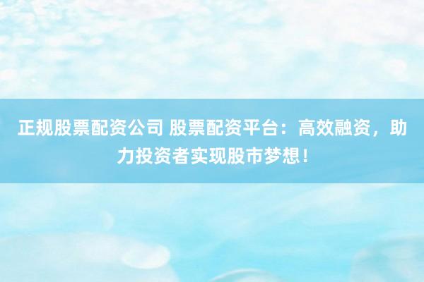 正规股票配资公司 股票配资平台：高效融资，助力投资者实现股市梦想！