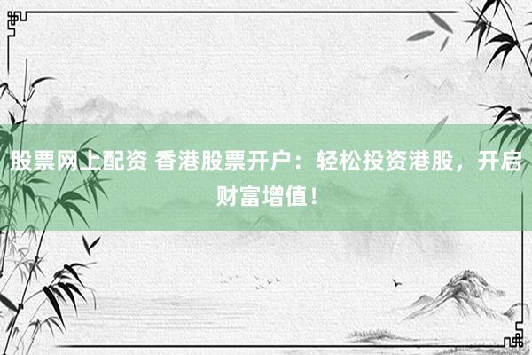 股票网上配资 香港股票开户：轻松投资港股，开启财富增值！