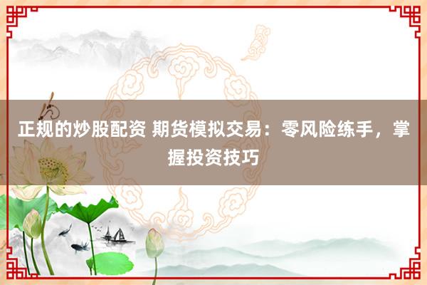 正规的炒股配资 期货模拟交易：零风险练手，掌握投资技巧