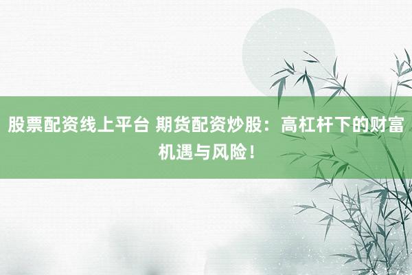 股票配资线上平台 期货配资炒股：高杠杆下的财富机遇与风险！
