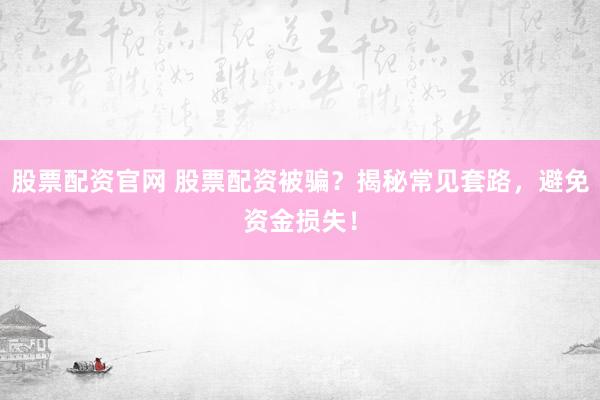 股票配资官网 股票配资被骗？揭秘常见套路，避免资金损失！