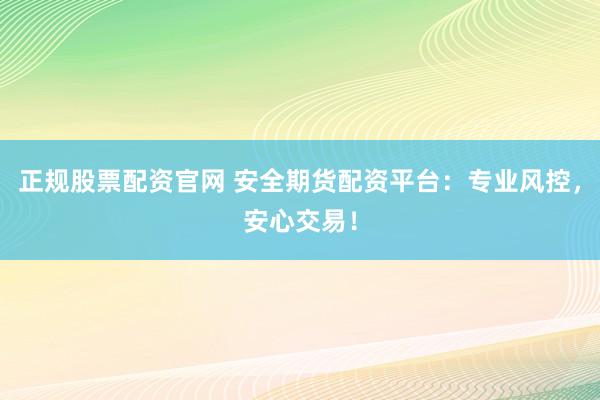 正规股票配资官网 安全期货配资平台：专业风控，安心交易！