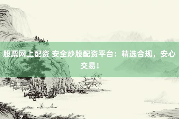 股票网上配资 安全炒股配资平台：精选合规，安心交易！
