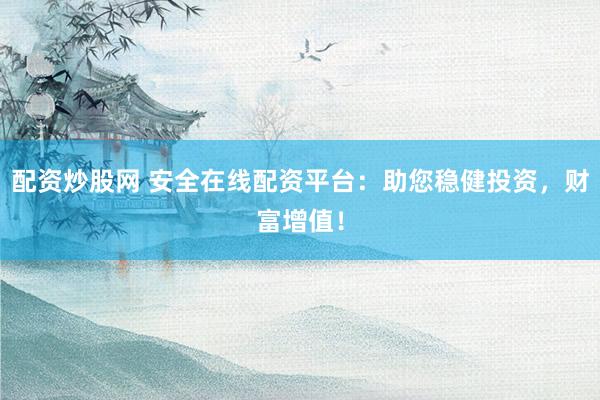 配资炒股网 安全在线配资平台：助您稳健投资，财富增值！