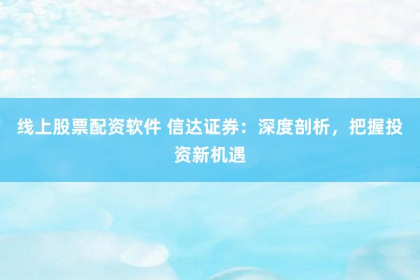 线上股票配资软件 信达证券：深度剖析，把握投资新机遇