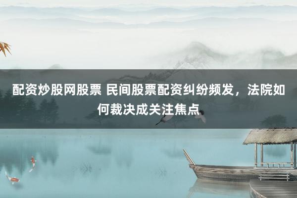 配资炒股网股票 民间股票配资纠纷频发，法院如何裁决成关注焦点