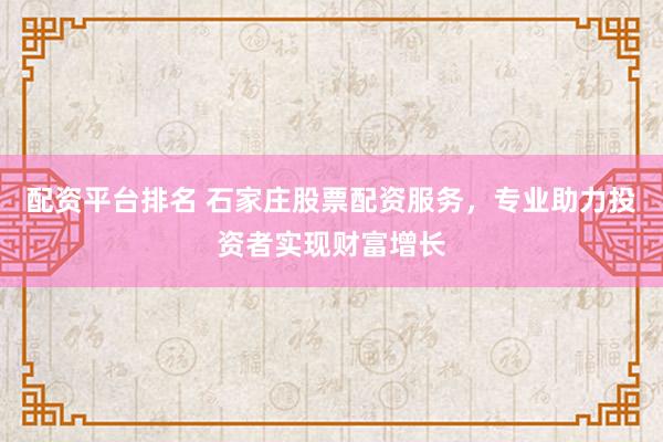 配资平台排名 石家庄股票配资服务，专业助力投资者实现财富增长