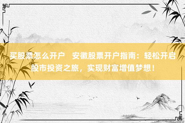 买股票怎么开户   安徽股票开户指南：轻松开启股市投资之旅，实现财富增值梦想！