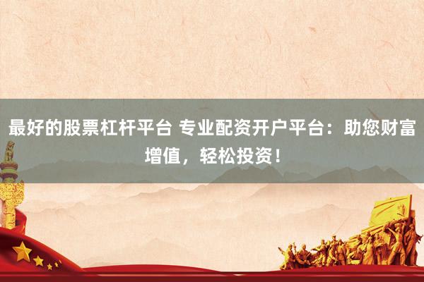 最好的股票杠杆平台 专业配资开户平台：助您财富增值，轻松投资！