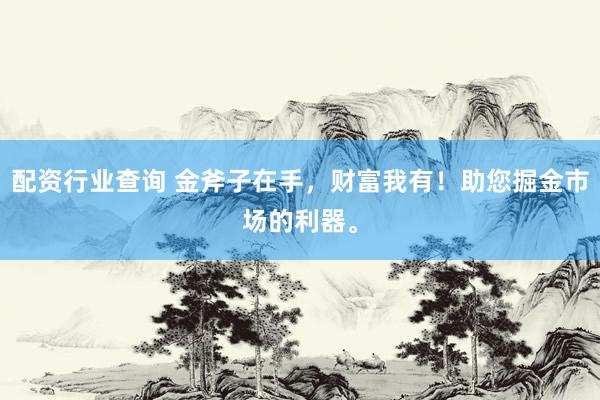 配资行业查询 金斧子在手，财富我有！助您掘金市场的利器。