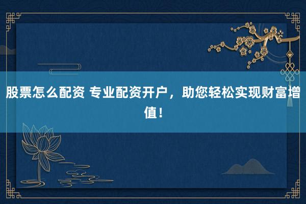 股票怎么配资 专业配资开户，助您轻松实现财富增值！