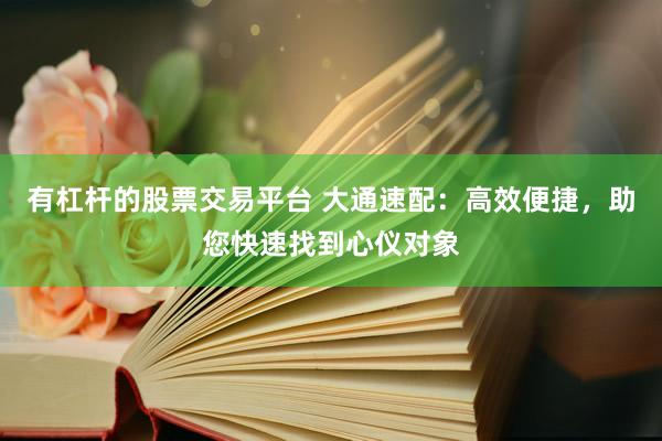 有杠杆的股票交易平台 大通速配：高效便捷，助您快速找到心仪对象