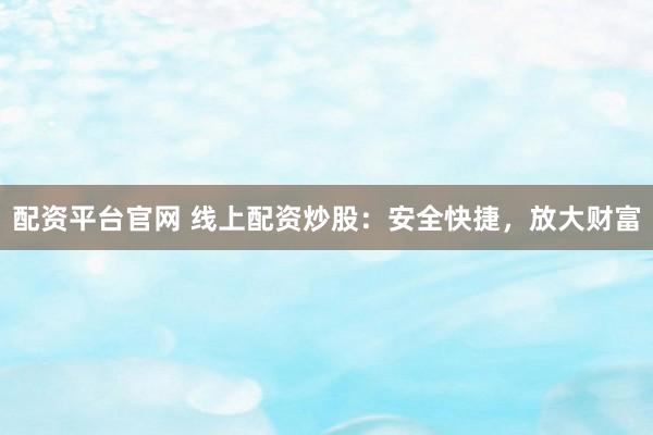 配资平台官网 线上配资炒股：安全快捷，放大财富