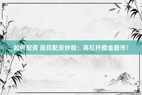 如何配资 股民配资炒股：高杠杆掘金股市！