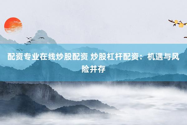 配资专业在线炒股配资 炒股杠杆配资：机遇与风险并存