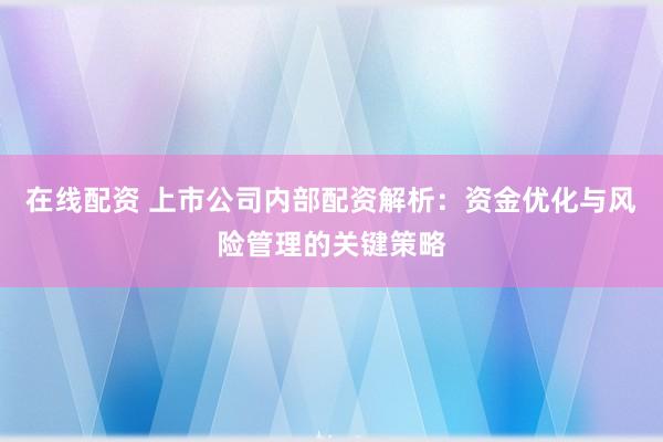 在线配资 上市公司内部配资解析：资金优化与风险管理的关键策略