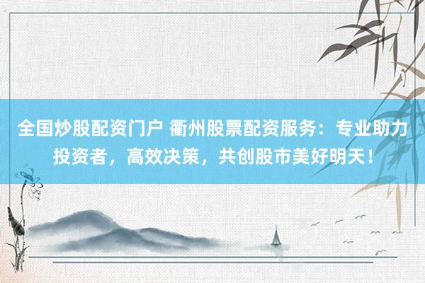 全国炒股配资门户 衢州股票配资服务：专业助力投资者，高效决策，共创股市美好明天！