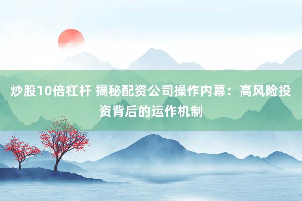 炒股10倍杠杆 揭秘配资公司操作内幕：高风险投资背后的运作机制