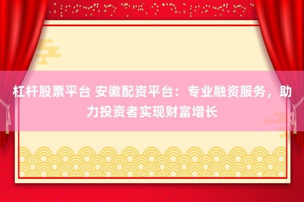 杠杆股票平台 安徽配资平台：专业融资服务，助力投资者实现财富增长