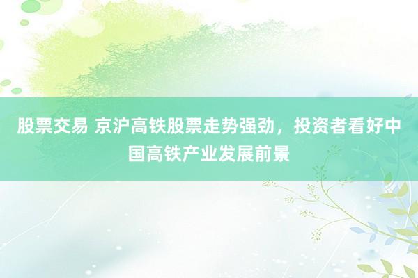 股票交易 京沪高铁股票走势强劲，投资者看好中国高铁产业发展前景