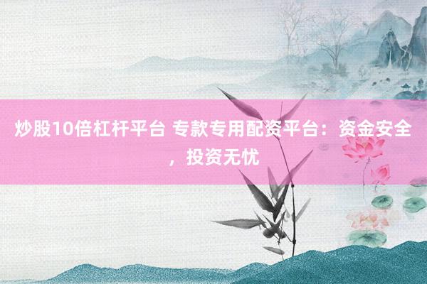 炒股10倍杠杆平台 专款专用配资平台：资金安全，投资无忧