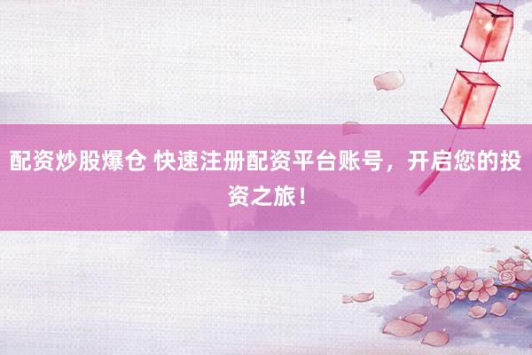 配资炒股爆仓 快速注册配资平台账号，开启您的投资之旅！