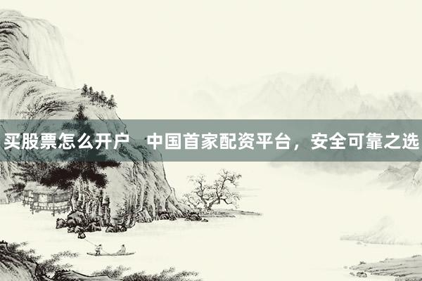 买股票怎么开户   中国首家配资平台，安全可靠之选