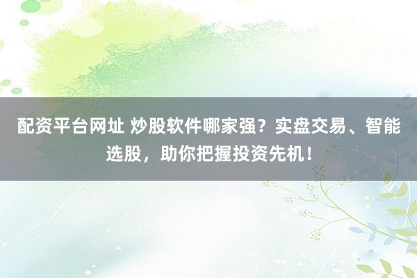 配资平台网址 炒股软件哪家强？实盘交易、智能选股，助你把握投资先机！