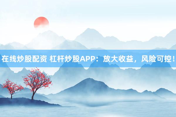 在线炒股配资 杠杆炒股APP：放大收益，风险可控！