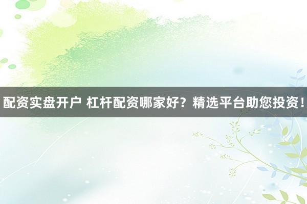 配资实盘开户 杠杆配资哪家好？精选平台助您投资！