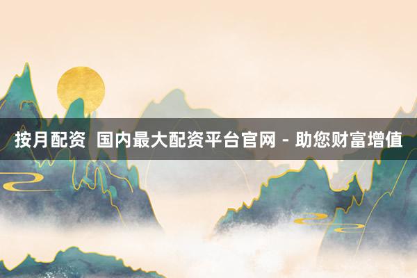 按月配资  国内最大配资平台官网 - 助您财富增值