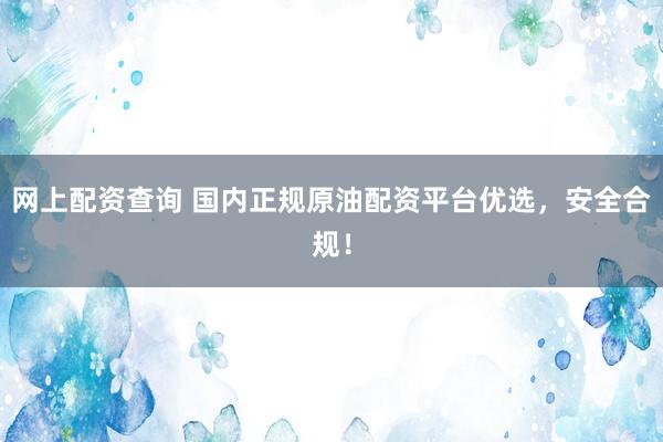 网上配资查询 国内正规原油配资平台优选，安全合规！