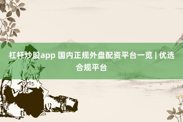 杠杆炒股app 国内正规外盘配资平台一览 | 优选合规平台