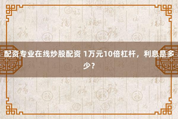 配资专业在线炒股配资 1万元10倍杠杆，利息是多少？