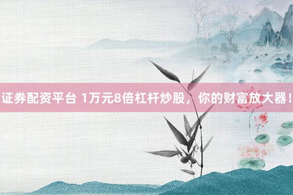 证券配资平台 1万元8倍杠杆炒股，你的财富放大器！