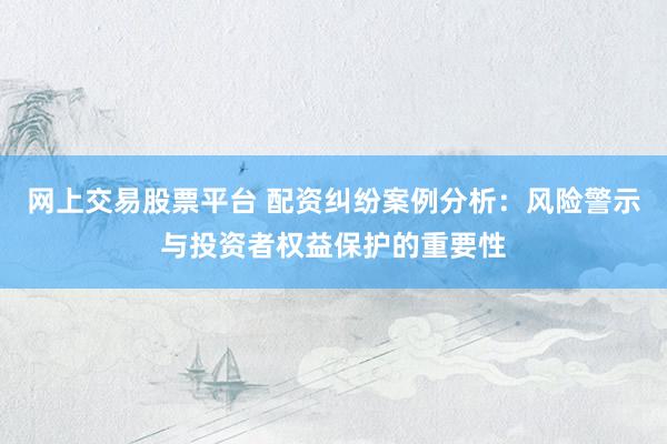网上交易股票平台 配资纠纷案例分析：风险警示与投资者权益保护的重要性