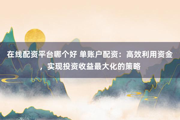 在线配资平台哪个好 单账户配资：高效利用资金，实现投资收益最大化的策略