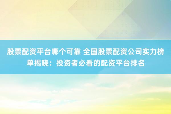 股票配资平台哪个可靠 全国股票配资公司实力榜单揭晓：投资者必看的配资平台排名