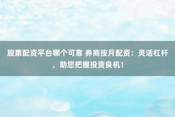 股票配资平台哪个可靠 券商按月配资：灵活杠杆，助您把握投资良机！