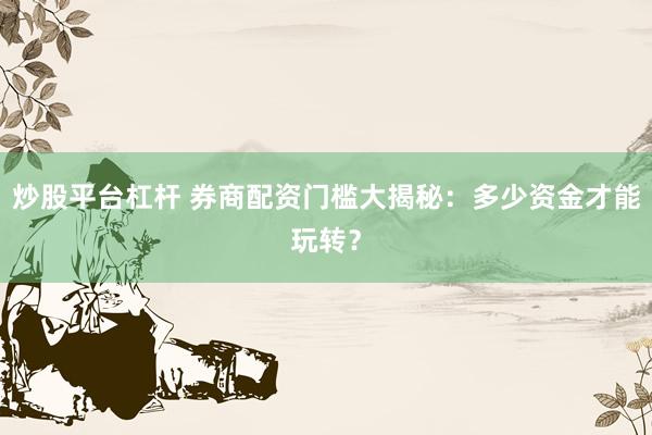 炒股平台杠杆 券商配资门槛大揭秘：多少资金才能玩转？