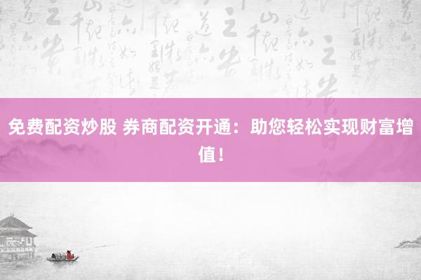 免费配资炒股 券商配资开通：助您轻松实现财富增值！