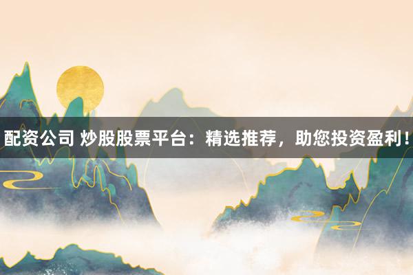 配资公司 炒股股票平台：精选推荐，助您投资盈利！