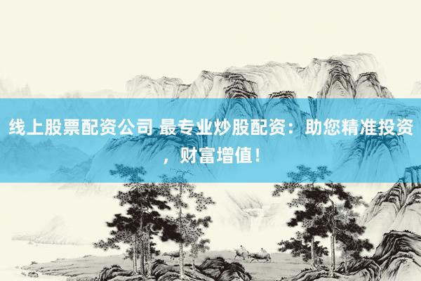 线上股票配资公司 最专业炒股配资：助您精准投资，财富增值！