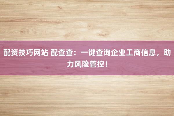 配资技巧网站 配查查：一键查询企业工商信息，助力风险管控！
