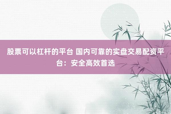 股票可以杠杆的平台 国内可靠的实盘交易配资平台：安全高效首选