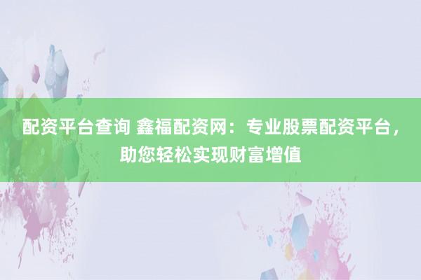 配资平台查询 鑫福配资网：专业股票配资平台，助您轻松实现财富增值