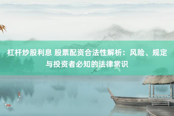 杠杆炒股利息 股票配资合法性解析：风险、规定与投资者必知的法律常识