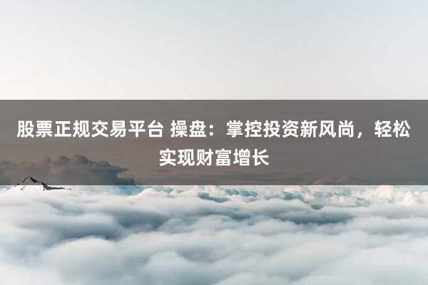 股票正规交易平台 操盘：掌控投资新风尚，轻松实现财富增长