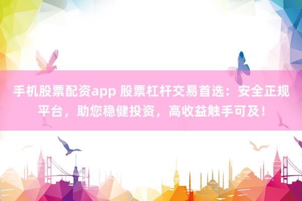 手机股票配资app 股票杠杆交易首选：安全正规平台，助您稳健投资，高收益触手可及！