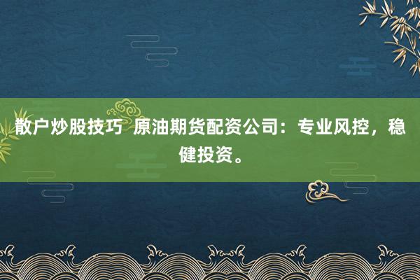 散户炒股技巧  原油期货配资公司：专业风控，稳健投资。